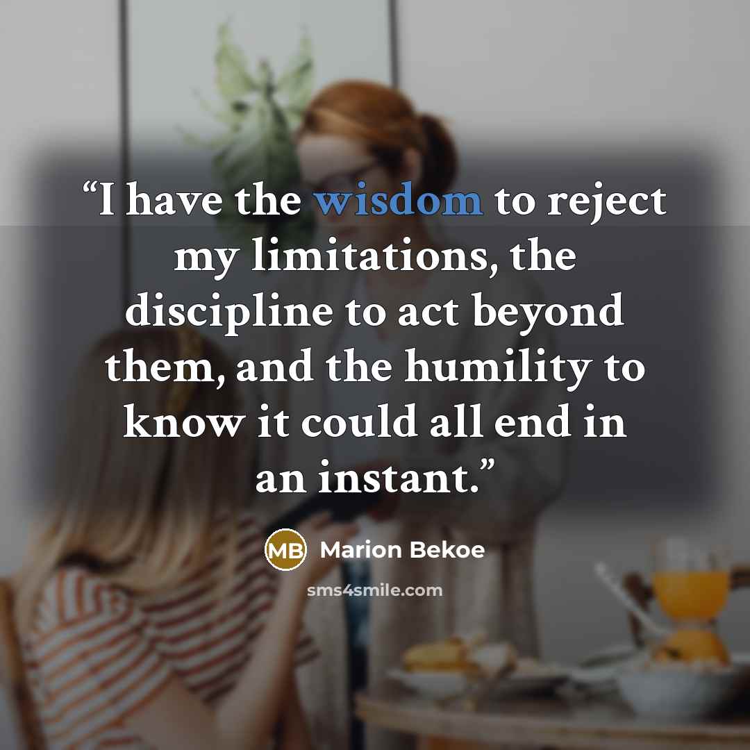 “I have the wisdom to reject my limitations, the discipline to act beyond them, and the humility to know it could all end in an instant.” quote by Marion Bekoe