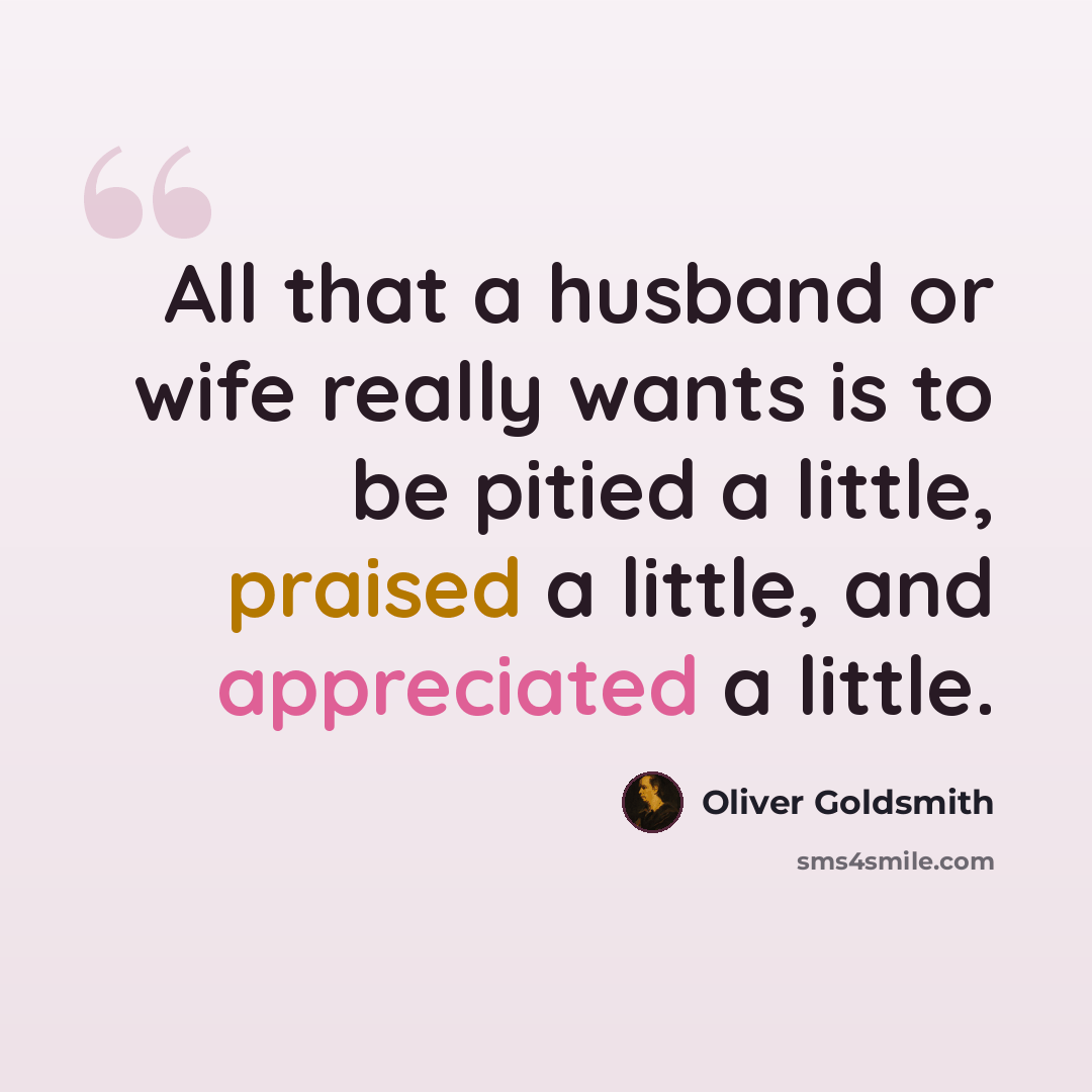 “All that a husband or wife really wants is to be pitied a little, praised a little, and appreciated a little.” quote by Oliver Goldsmith