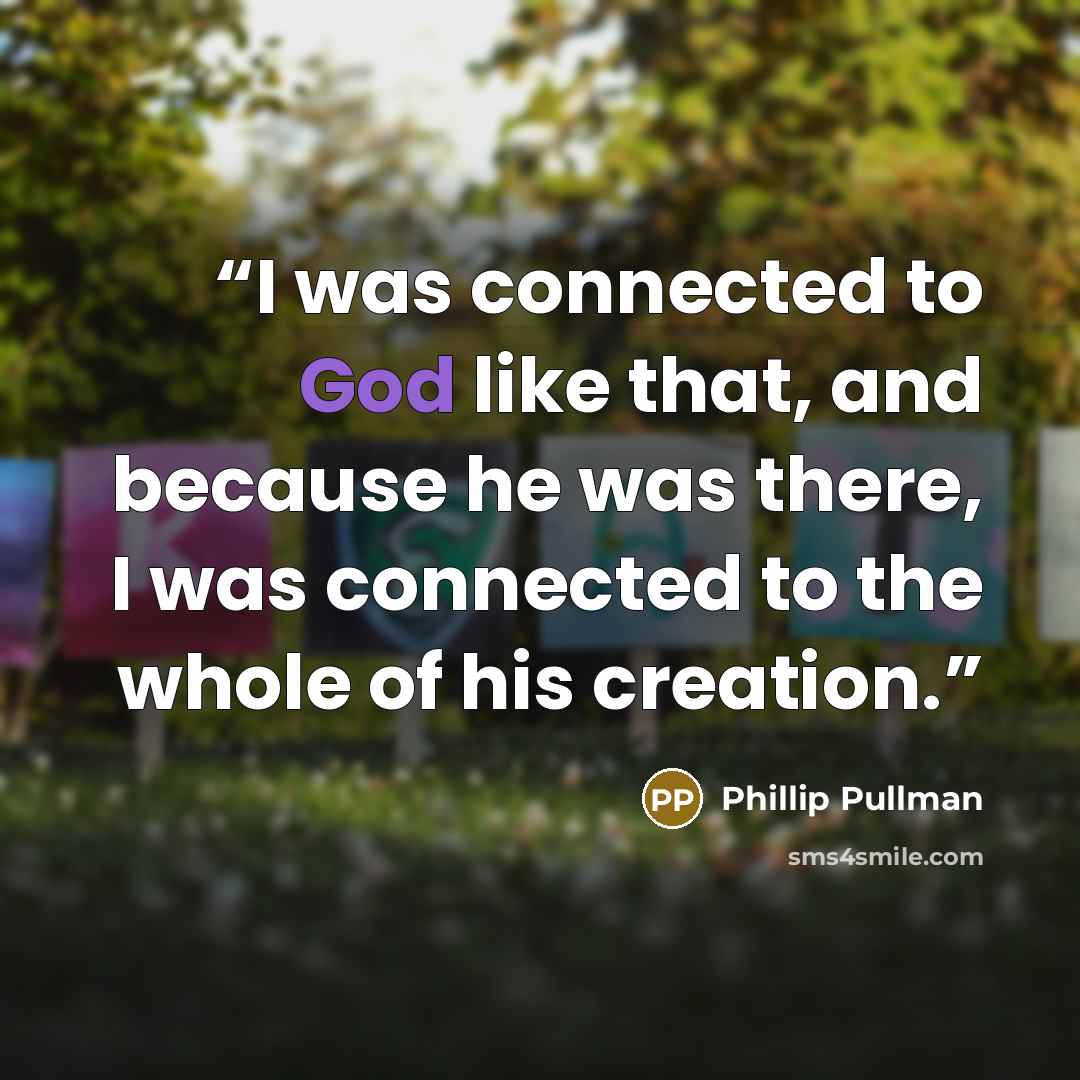 “I was connected to God like that, and because he was there, I was connected to the whole of his creation.” quote by Phillip Pullman