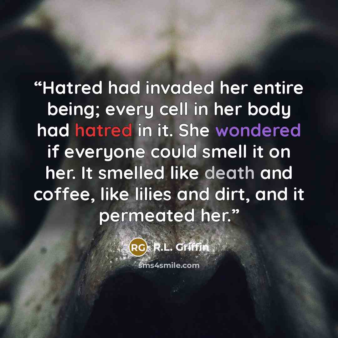 “Hatred had invaded her entire being; every cell in her body had hatred in it. She wondered if everyone could smell it on her. It smelled like death and coffee, like lilies and dirt, and it permeated her.” quote by R.L. Griffin