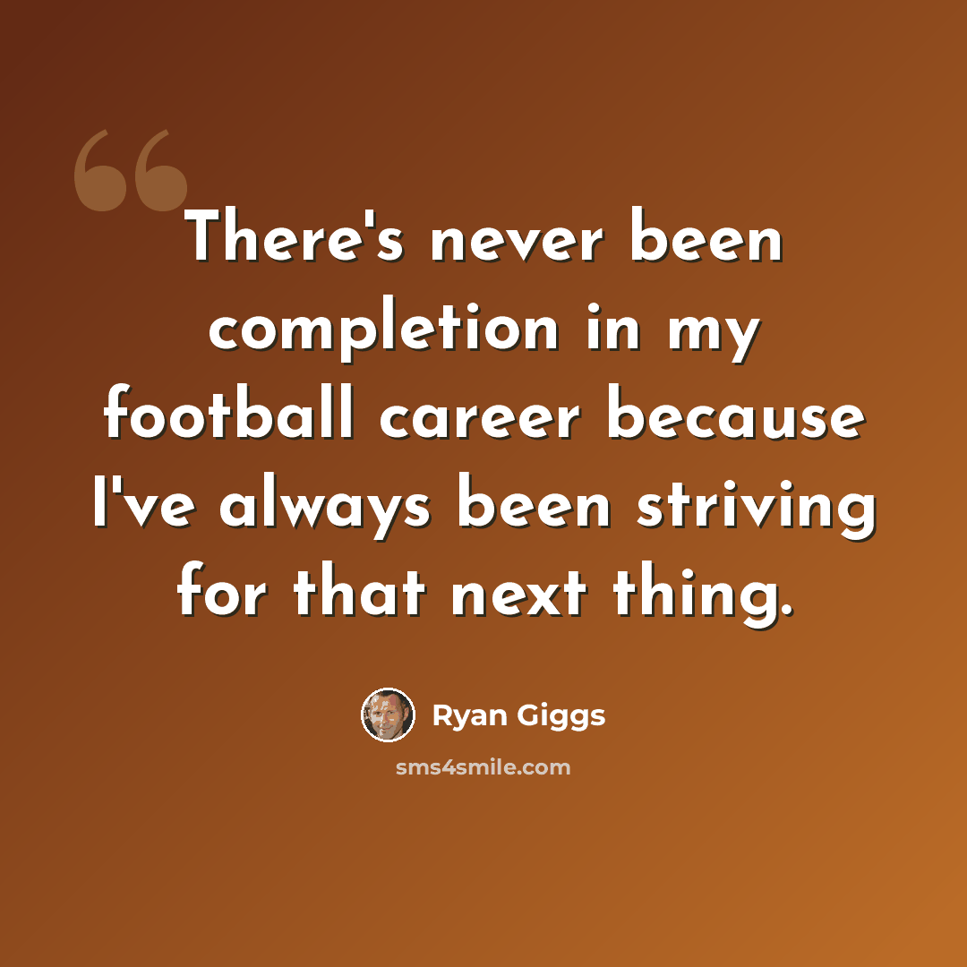 “There's never been completion in my football career because I've always been striving for that next thing.” quote by Ryan Giggs