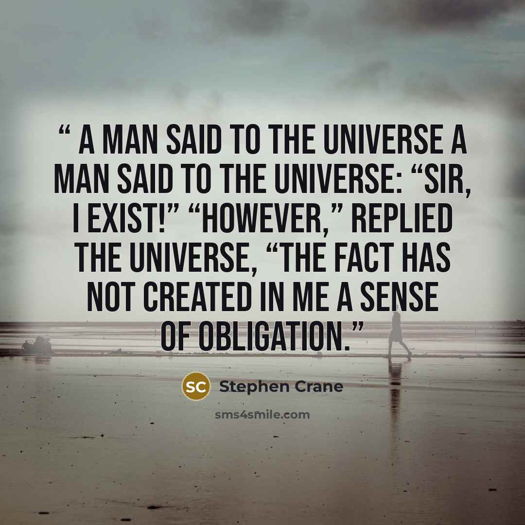 “A Man Said to the Universe A man said to the universe: “Sir, I exist!” “However,” replied the universe, “The fact has not created in me A sense of obligation.” quote by Stephen Crane