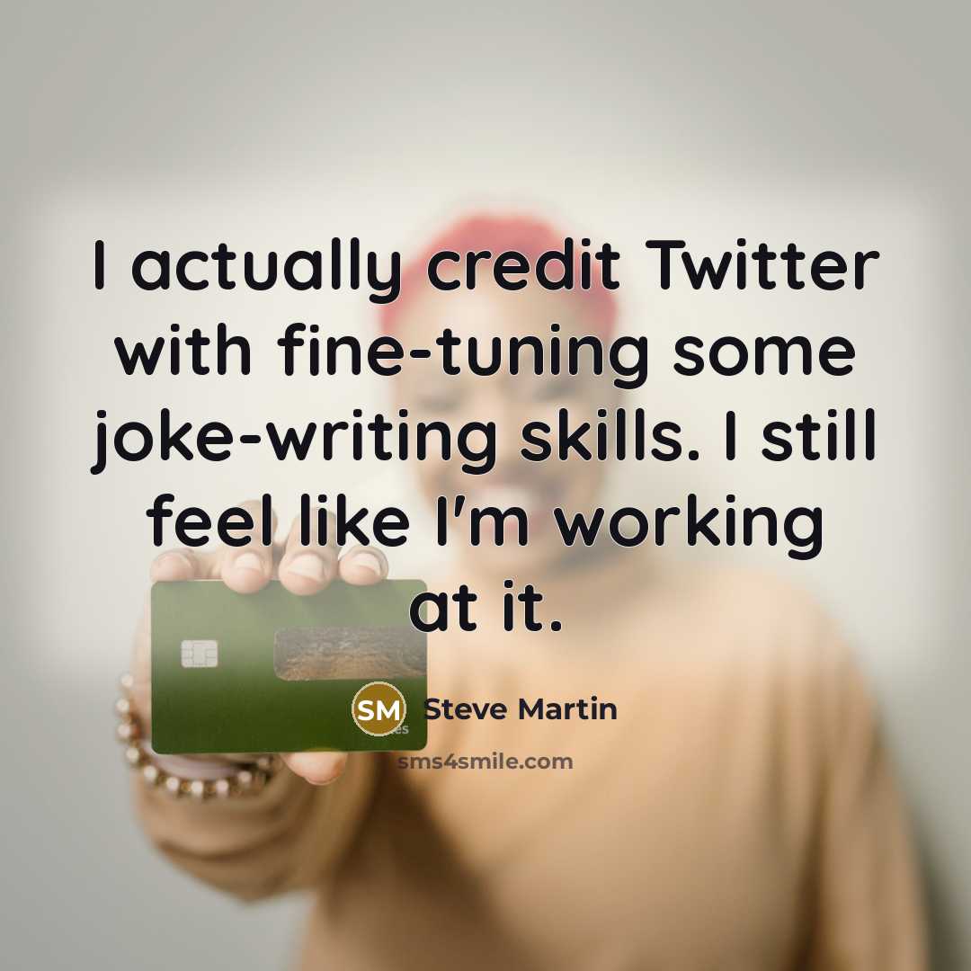 “I actually credit Twitter with fine-tuning some joke-writing skills. I still feel like I'm working at it.” quote by Steve Martin