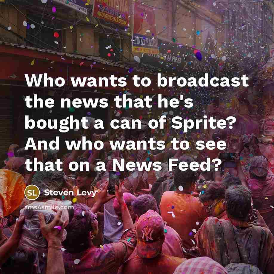 “Who wants to broadcast the news that he's bought a can of Sprite? And who wants to see that on a News Feed?” quote by Steven Levy