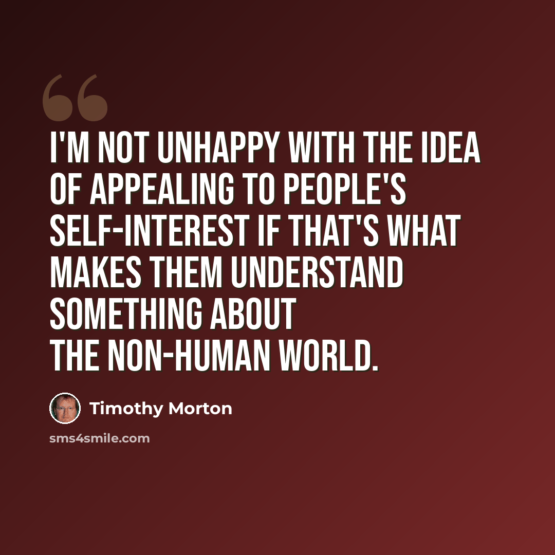 “I'm not unhappy with the idea of appealing to people's self-interest if that's what makes them understand something about the non-human world.” quote by Timothy Morton