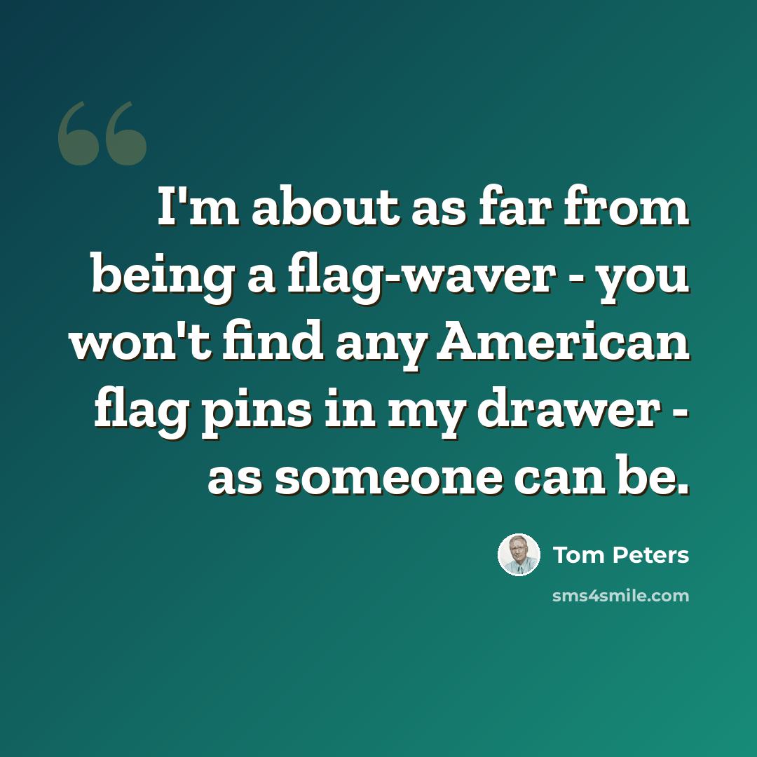 “I'm about as far from being a flag-waver - you won't find any American flag pins in my drawer - as someone can be.” quote by Tom Peters