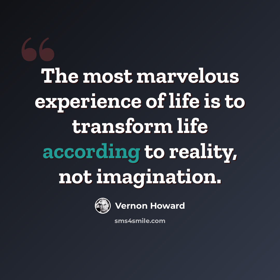 “The most marvelous experience of life is to transform life according to reality, not imagination.” quote by Vernon Howard