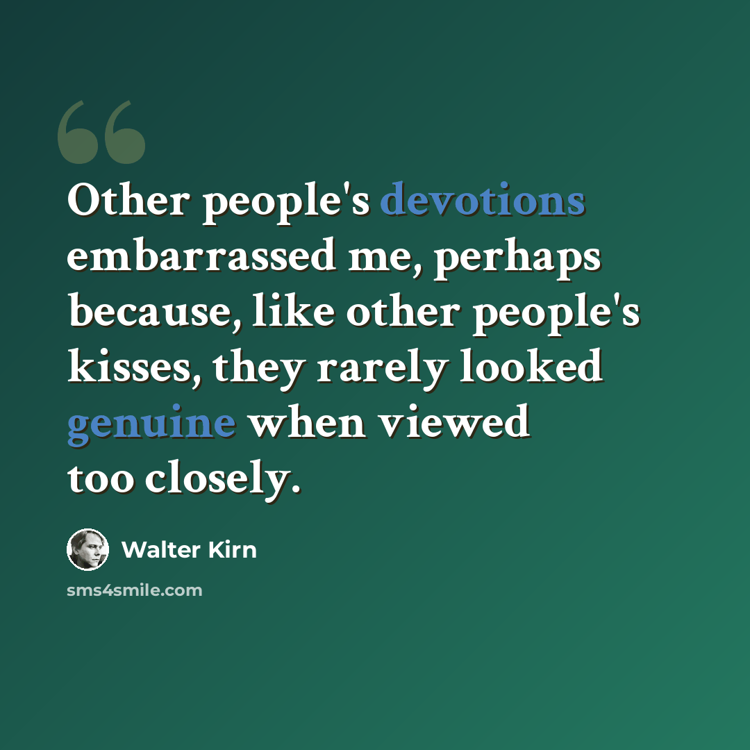 “Other people's devotions embarrassed me, perhaps because, like other people's kisses, they rarely looked genuine when viewed too closely.” quote by Walter Kirn