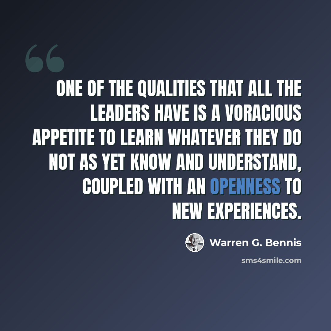 “One of the qualities that all the leaders have is a voracious appetite to learn whatever they do not as yet know and understand, coupled with an openness to new experiences.” quote by Warren G. Bennis