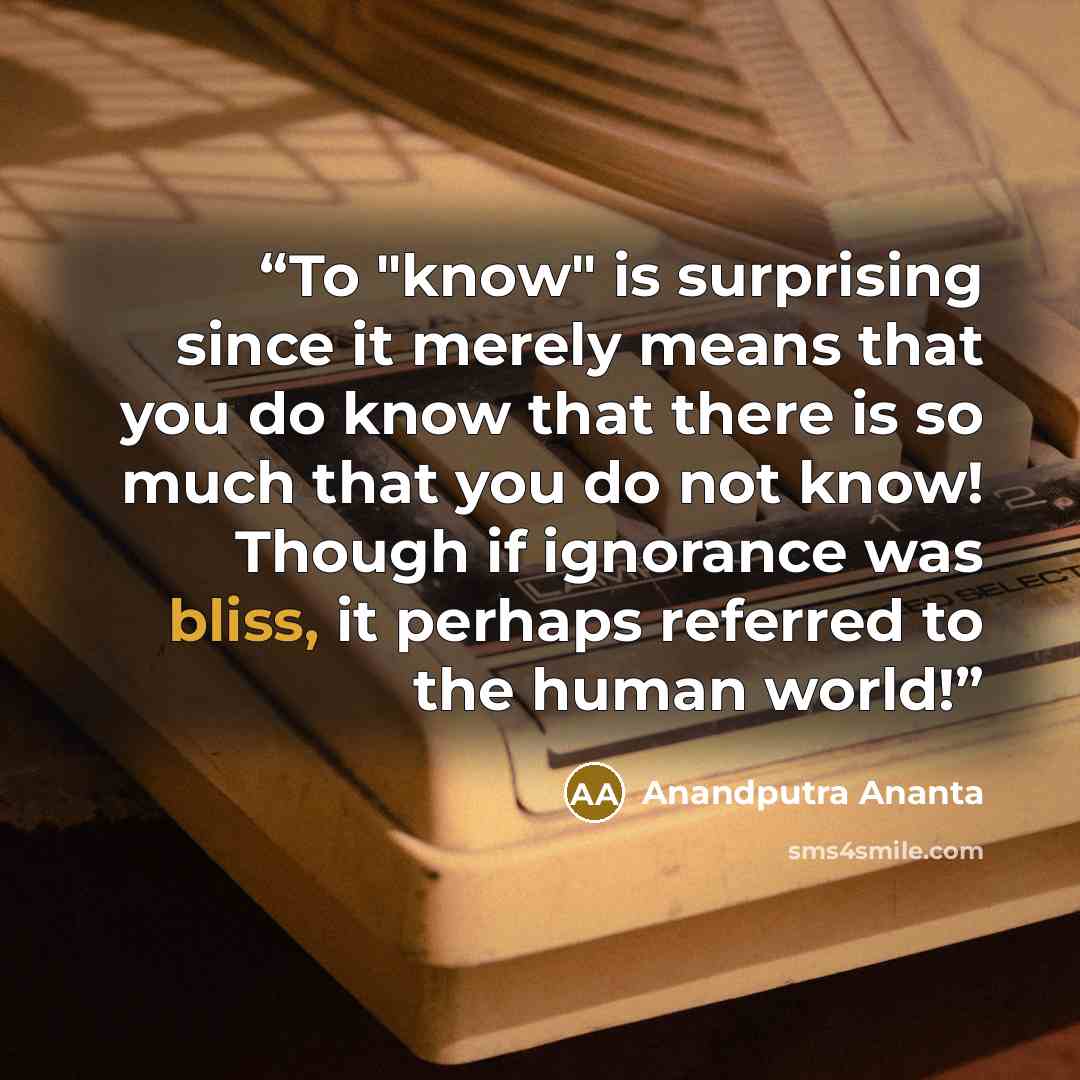 “To "know" is surprising since it merely means that you do know that there is so much that you do not know! Though if ignorance was bliss, it perhaps referred to the human world!” quote by Anandputra Ananta