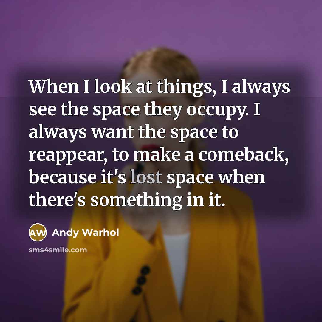 “When I look at things, I always see the space they occupy. I always want the space to reappear, to make a comeback, because it's lost space when there's something in it.” quote by Andy Warhol