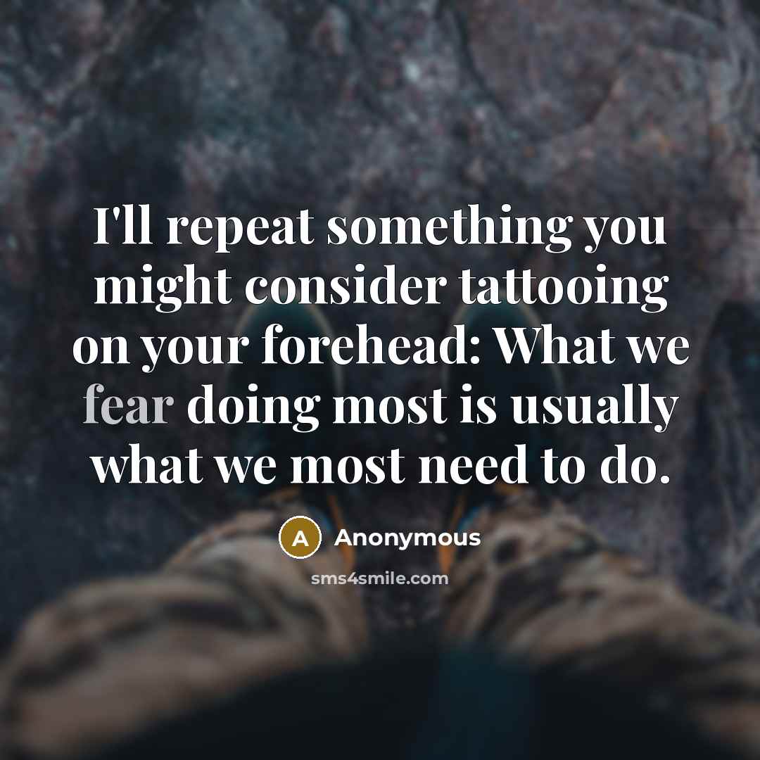 “I'll repeat something you might consider tattooing on your forehead: What we fear doing most is usually what we most need to do.” quote by Anonymous