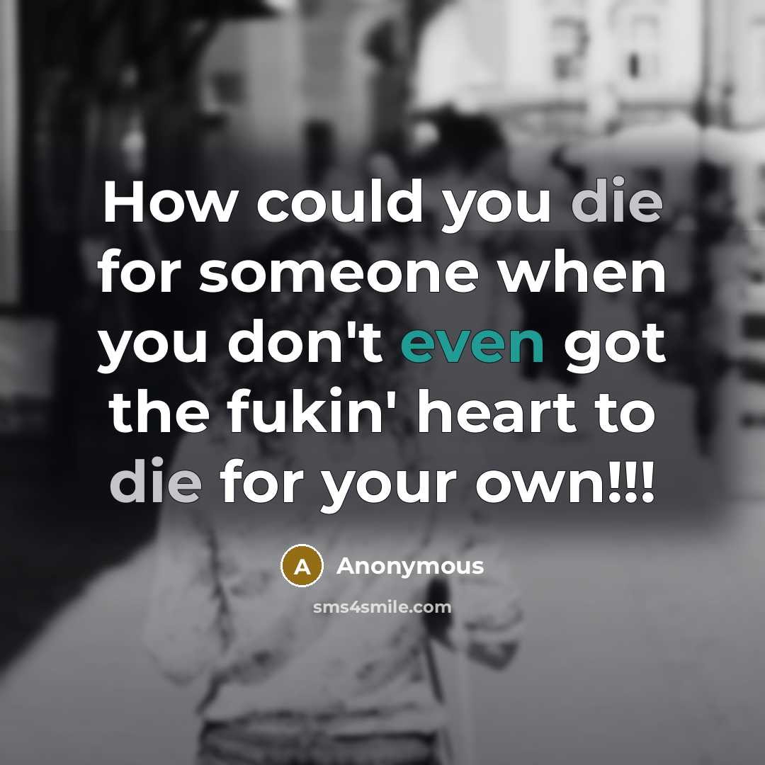 “How could you die for someone when you don't even got the fukin' heart to die for your own!!!” quote by Anonymous