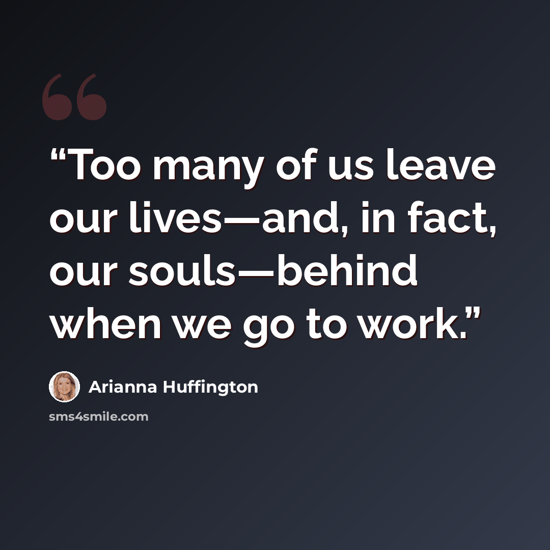 “Too many of us leave our lives—and, in fact, our souls—behind when we go to work.” quote by Arianna Huffington
