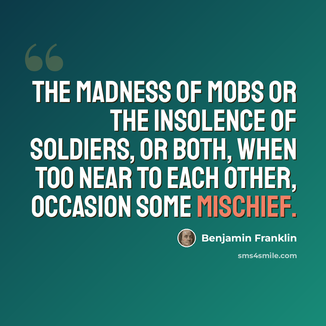“The madness of mobs or the insolence of soldiers, or both, when too near to each other, occasion some mischief.” quote by Benjamin Franklin