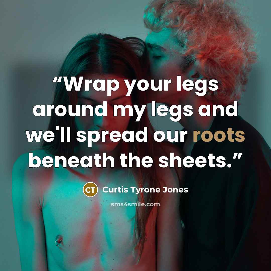 “Wrap your legs around my legs and we'll spread our roots beneath the sheets.” quote by Curtis Tyrone Jones