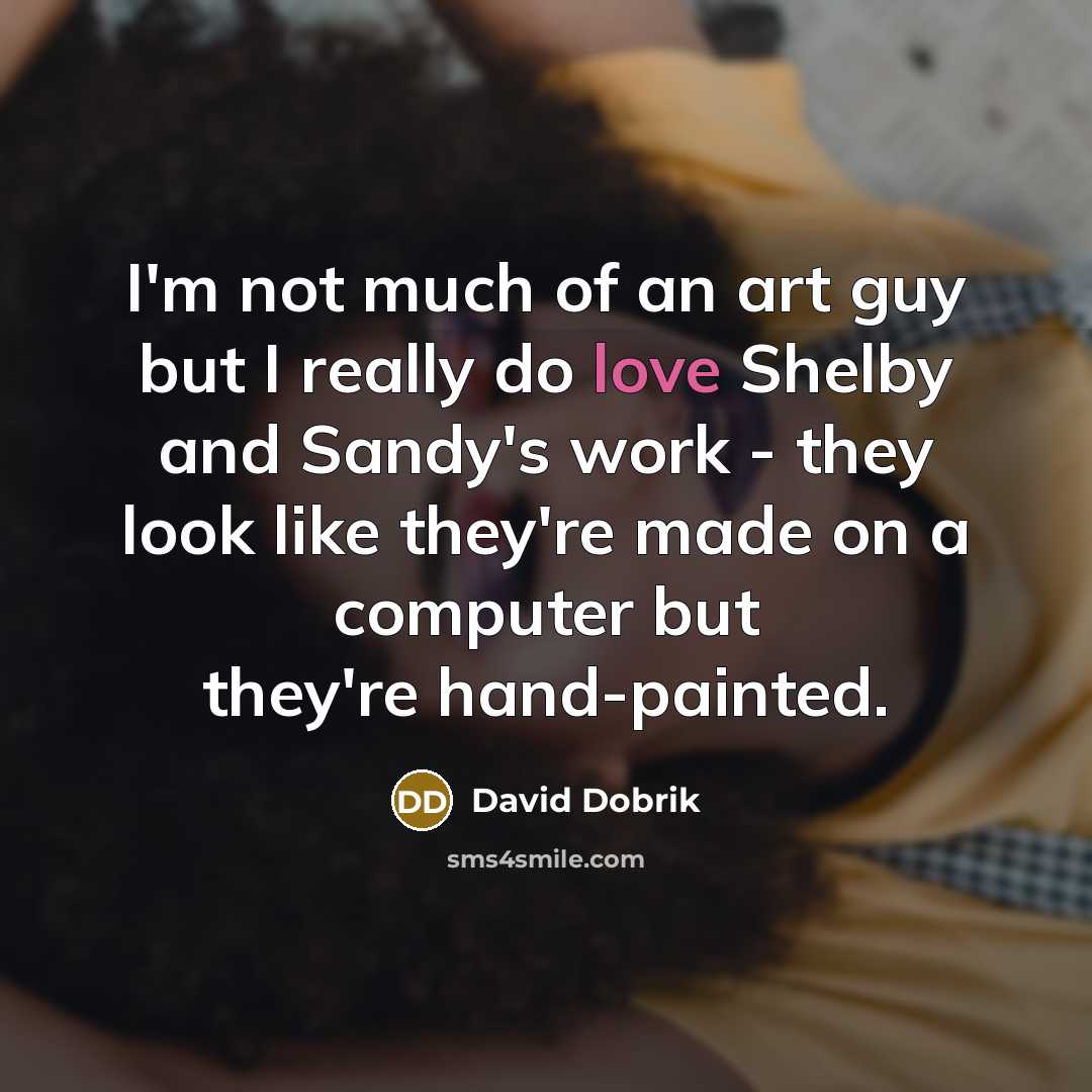 “I'm not much of an art guy but I really do love Shelby and Sandy's work - they look like they're made on a computer but they're hand-painted.” quote by David Dobrik