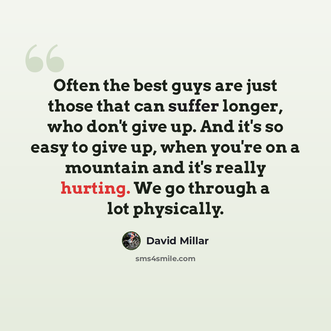 “Often the best guys are just those that can suffer longer, who don't give up. And it's so easy to give up, when you're on a mountain and it's really hurting. We go through a lot physically.” quote by David Millar