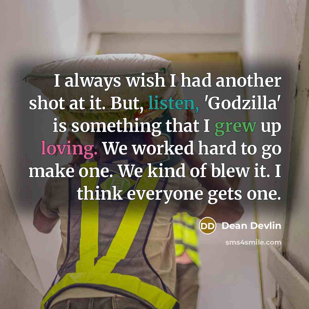 “I always wish I had another shot at it. But, listen, 'Godzilla' is something that I grew up loving. We worked hard to go make one. We kind of blew it. I think everyone gets one.” quote by Dean Devlin
