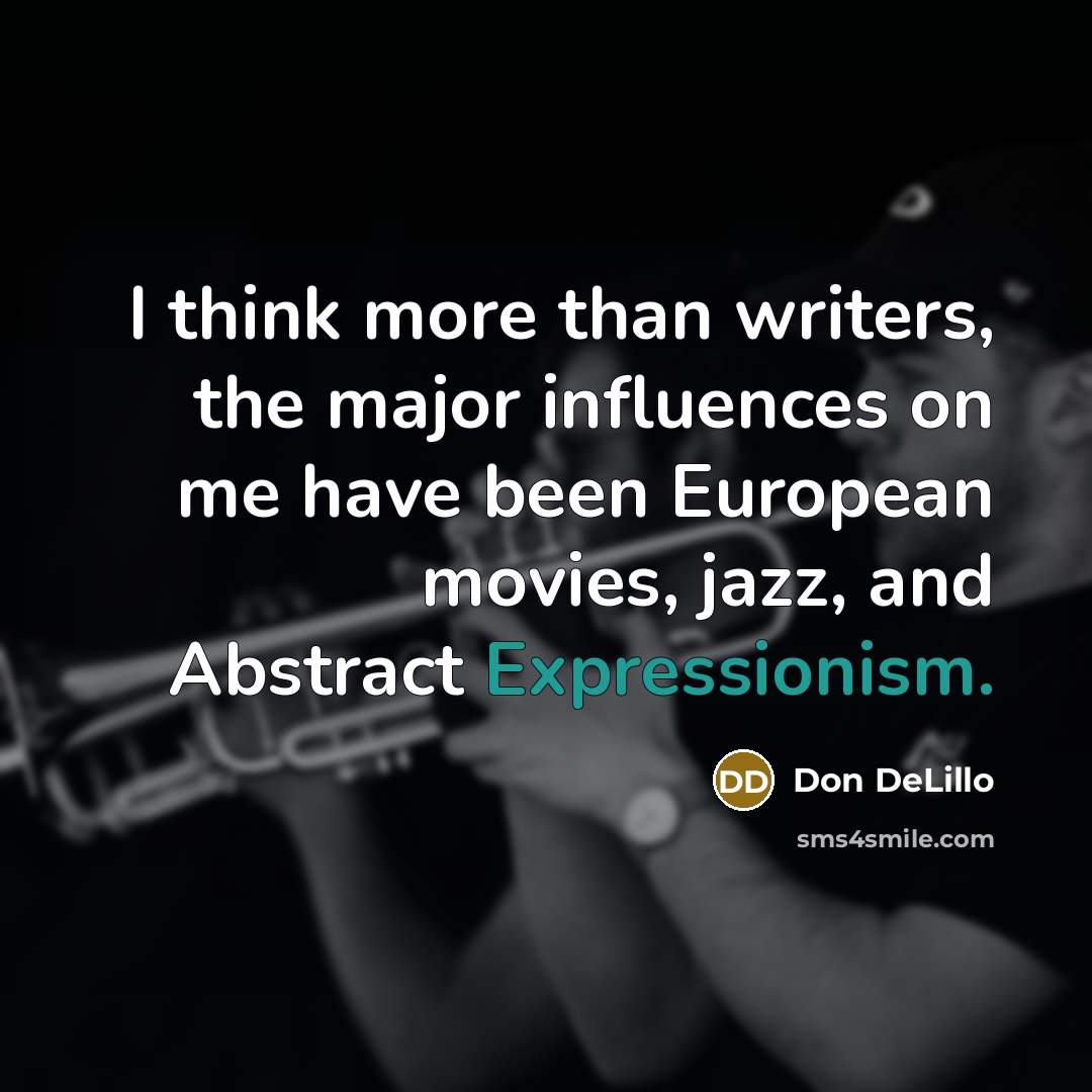 “I think more than writers, the major influences on me have been European movies, jazz, and Abstract Expressionism.” quote by Don DeLillo