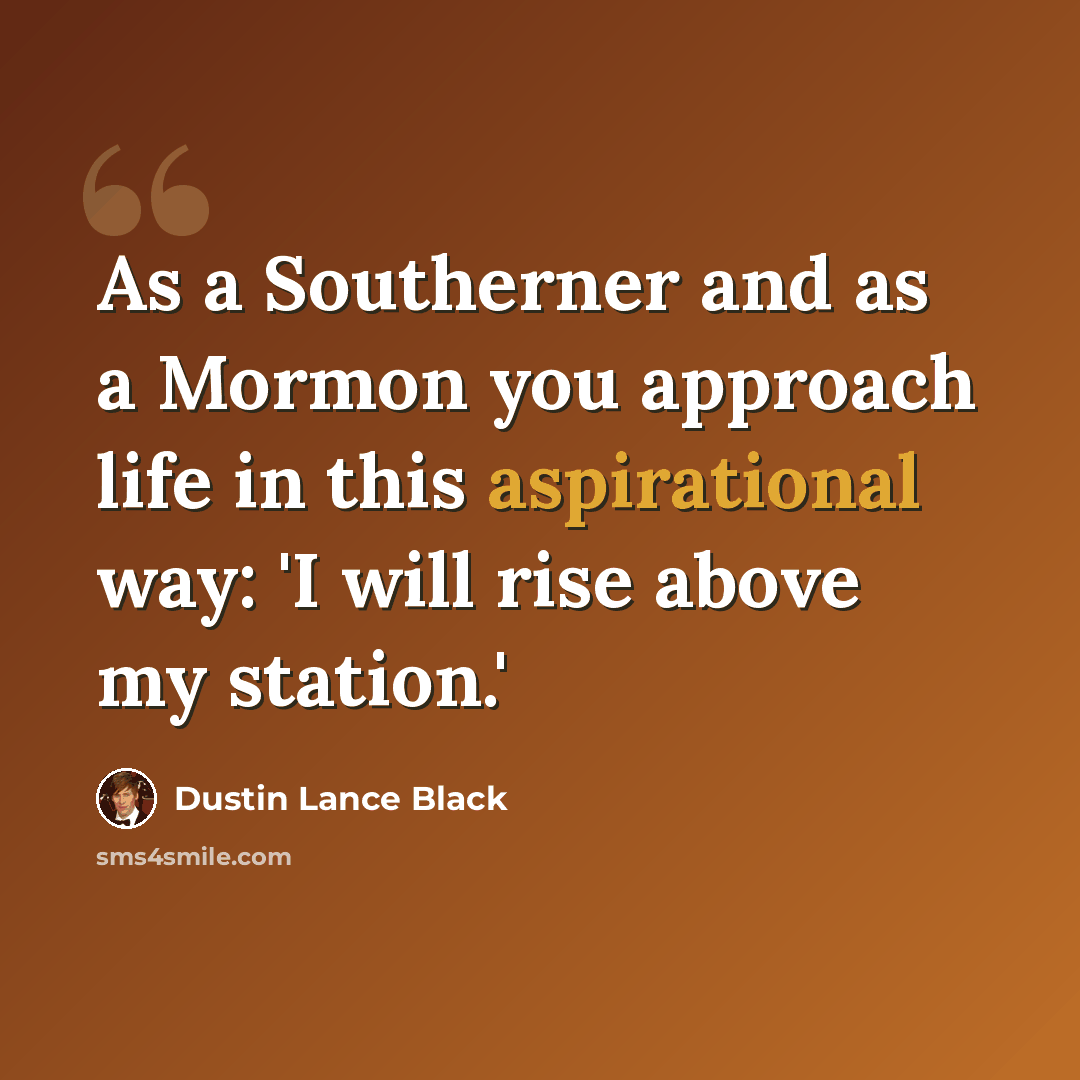“As a Southerner and as a Mormon you approach life in this aspirational way: 'I will rise above my station.'” quote by Dustin Lance Black