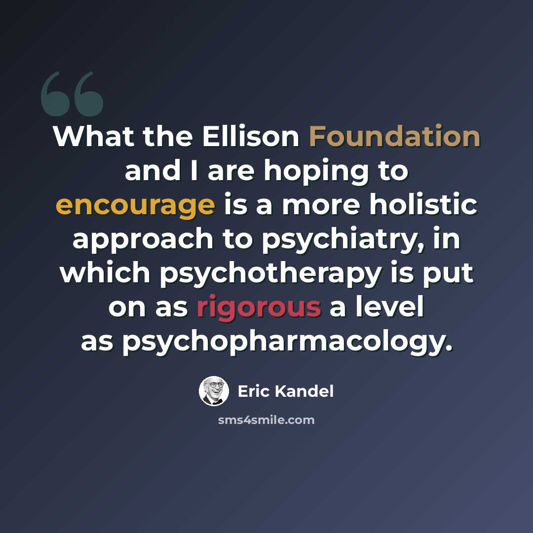“What the Ellison Foundation and I are hoping to encourage is a more holistic approach to psychiatry, in which psychotherapy is put on as rigorous a level as psychopharmacology.” quote by Eric Kandel