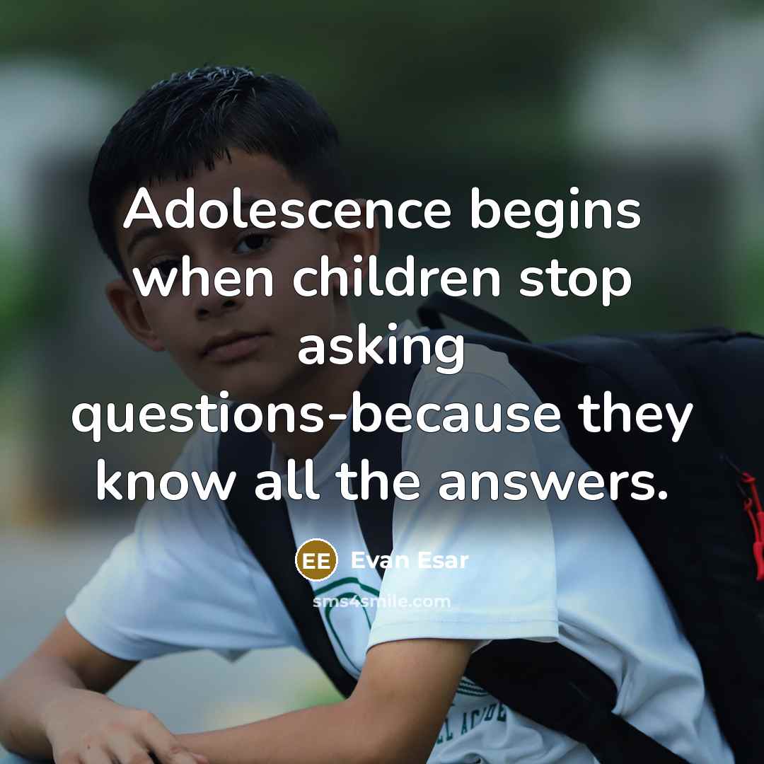 “Adolescence begins when children stop asking questions-because they know all the answers.” quote by Evan Esar