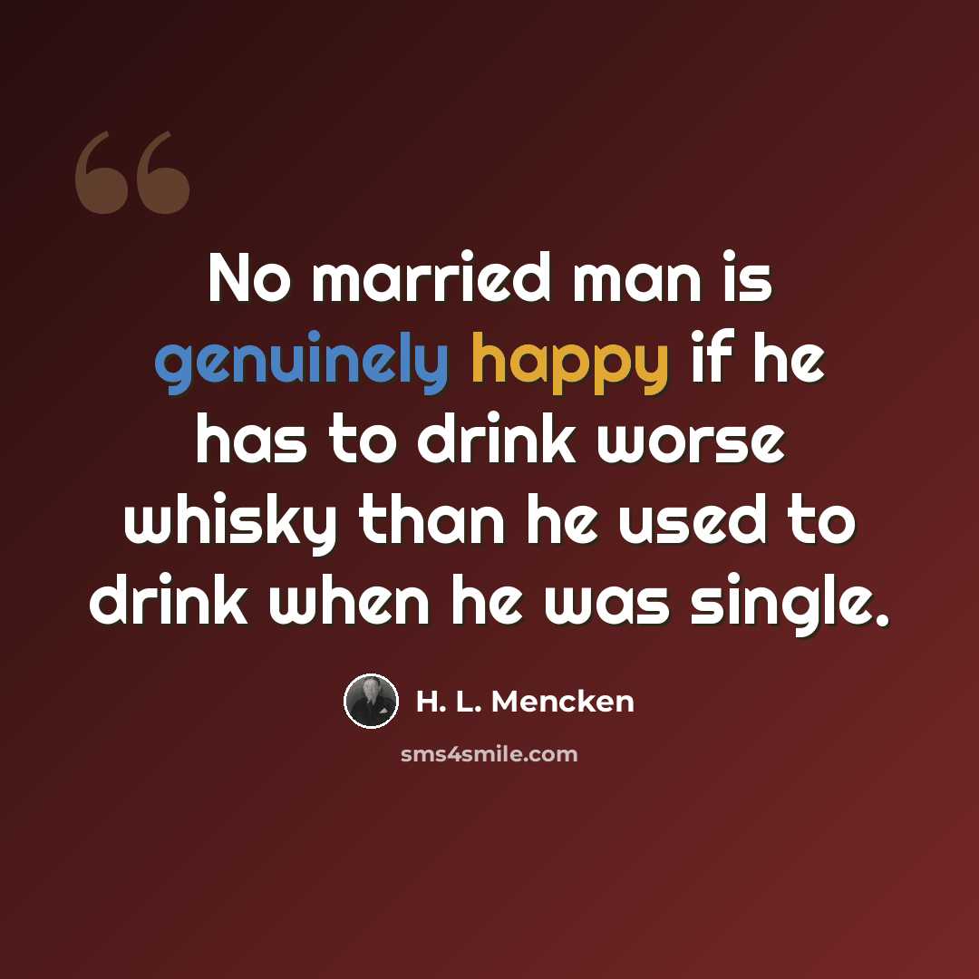 “No married man is genuinely happy if he has to drink worse whisky than he used to drink when he was single.” quote by H. L. Mencken