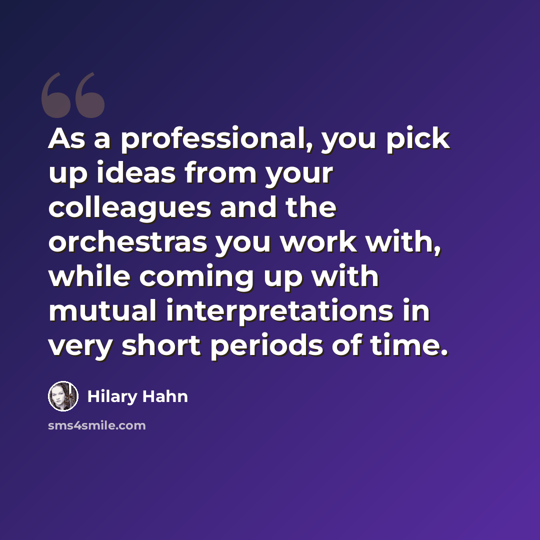 “As a professional, you pick up ideas from your colleagues and the orchestras you work with, while coming up with mutual interpretations in very short periods of time.” quote by Hilary Hahn