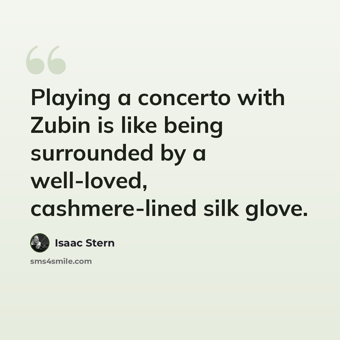 “Playing a concerto with Zubin is like being surrounded by a well-loved, cashmere-lined silk glove.” quote by Isaac Stern