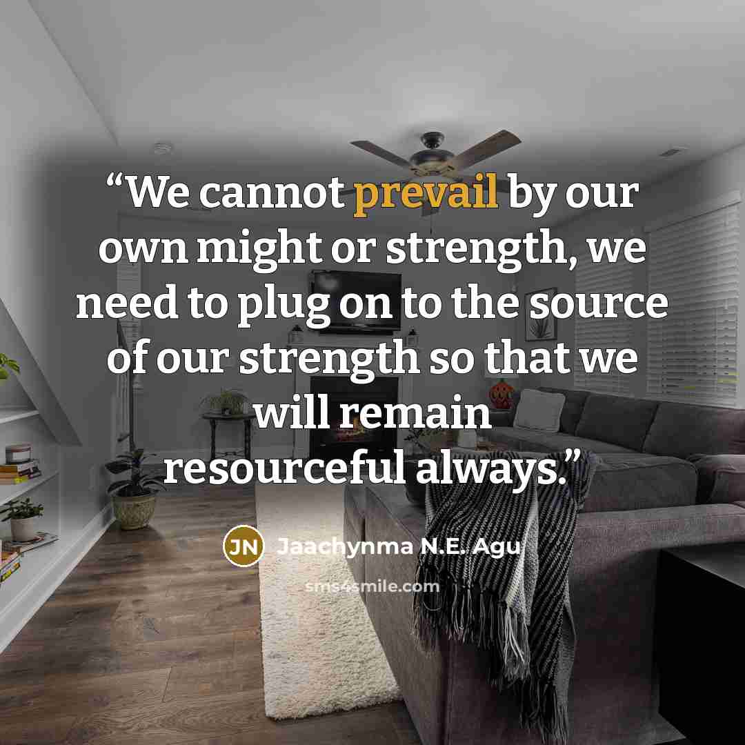 “We cannot prevail by our own might or strength, we need to plug on to the source of our strength so that we will remain resourceful always.” quote by Jaachynma N.E. Agu