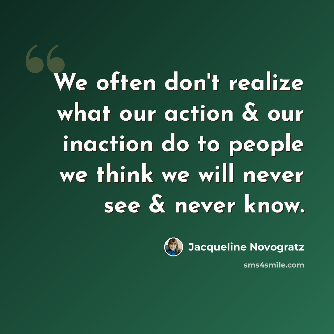 “We often don't realize what our action & our inaction do to people we think we will never see & never know.” quote by Jacqueline Novogratz