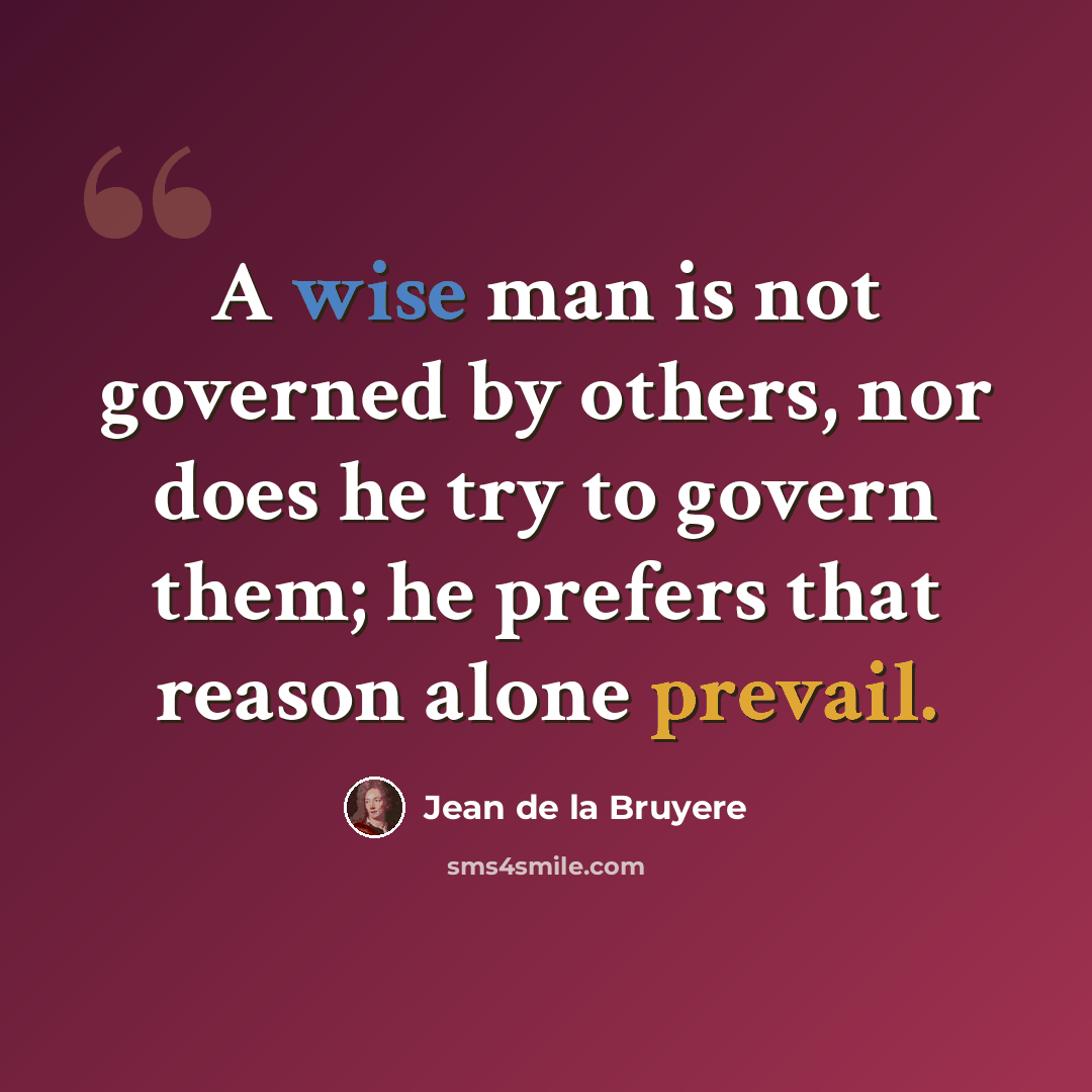 “A wise man is not governed by others, nor does he try to govern them; he prefers that reason alone prevail.” quote by Jean de la Bruyere