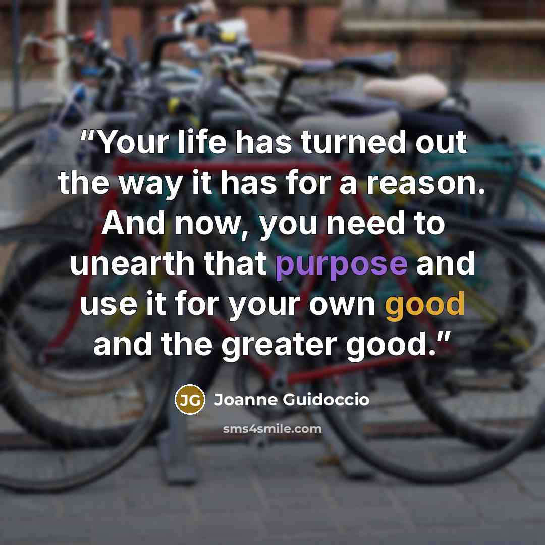 “Your life has turned out the way it has for a reason. And now, you need to unearth that purpose and use it for your own good and the greater good.” quote by Joanne Guidoccio