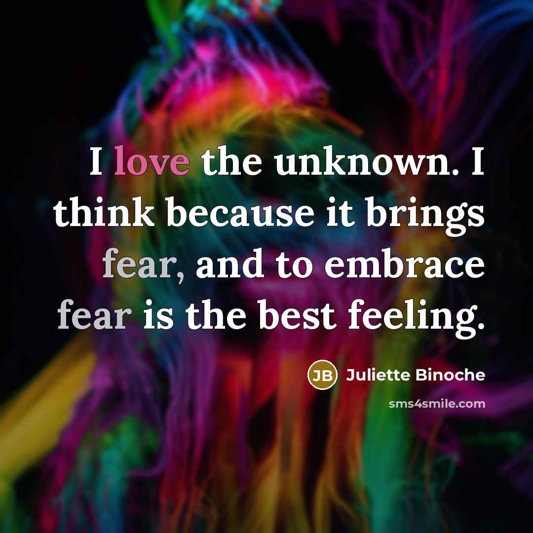 “I love the unknown. I think because it brings fear, and to embrace fear is the best feeling.” quote by Juliette Binoche