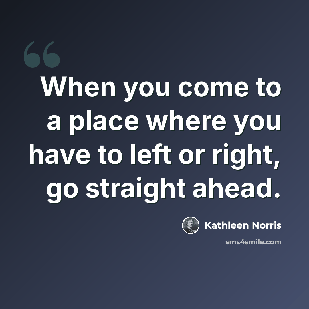 “When you come to a place where you have to left or right, go straight ahead.” quote by Kathleen Norris