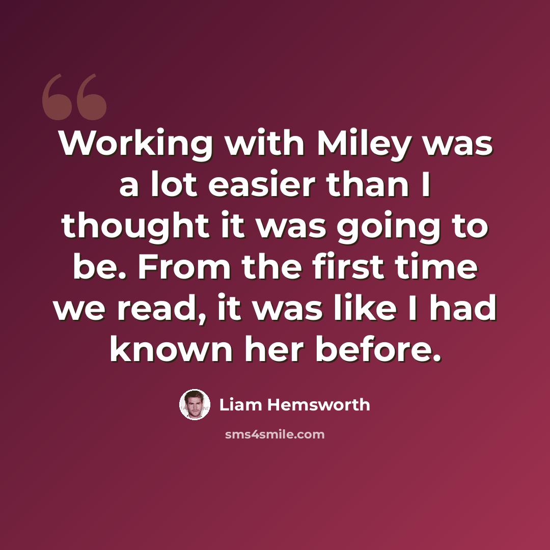 “Working with Miley was a lot easier than I thought it was going to be. From the first time we read, it was like I had known her before.” quote by Liam Hemsworth