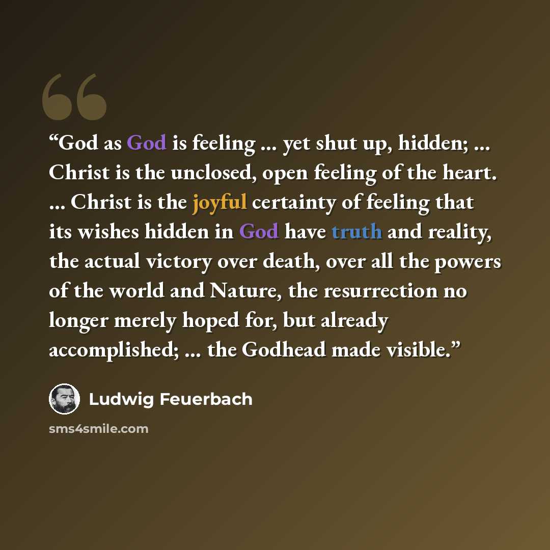 “God as God is feeling … yet shut up, hidden; … Christ is the unclosed, open feeling of the heart. … Christ is the joyful certainty of feeling that its wishes hidden in God have truth and reality, the actual victory over death, over all the powers of the world and Nature, the resurrection no longer…” quote by Ludwig Feuerbach