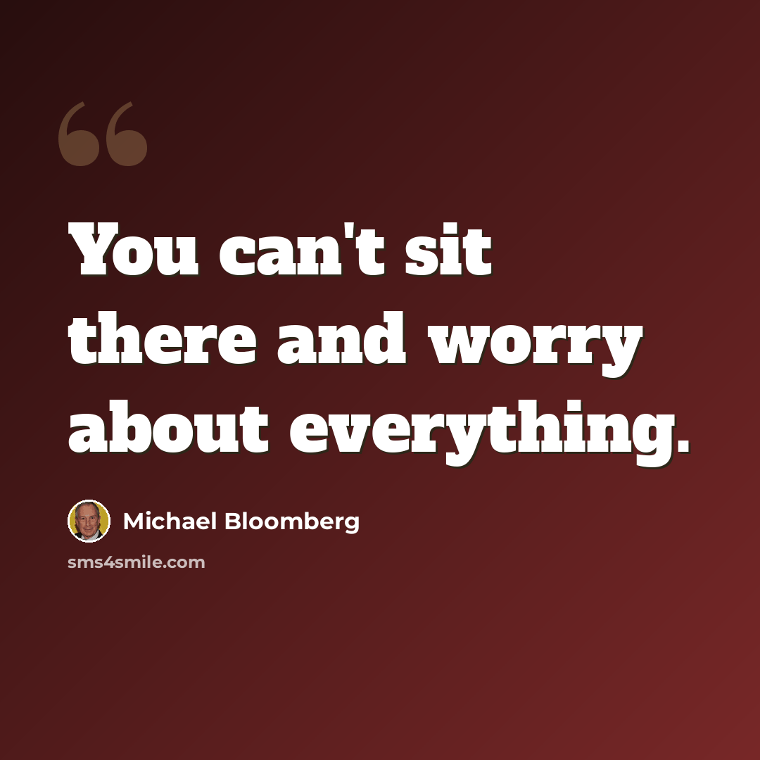“You can't sit there and worry about everything.” quote by Michael Bloomberg