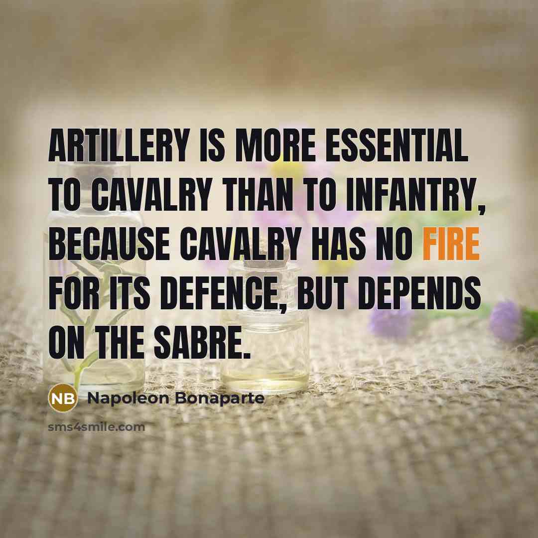 “Artillery is more essential to cavalry than to infantry, because cavalry has no fire for its defence, but depends on the sabre.” quote by Napoleon Bonaparte