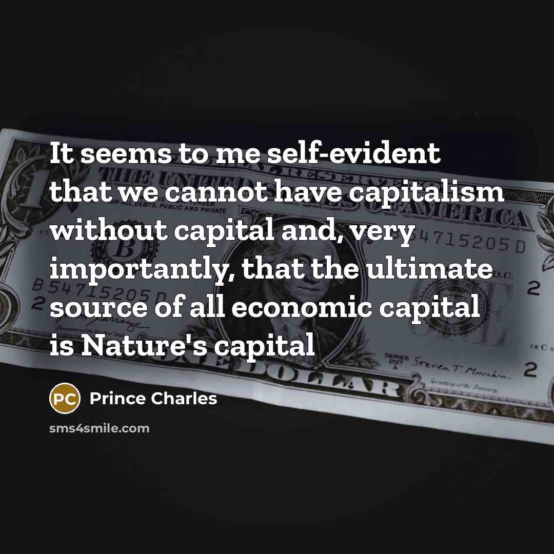 “It seems to me self-evident that we cannot have capitalism without capital and, very importantly, that the ultimate source of all economic capital is Nature's capital” quote by Prince Charles