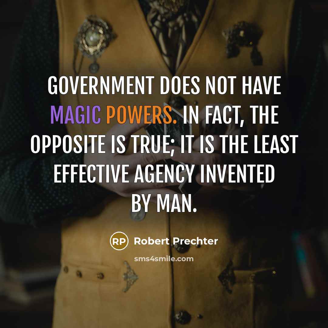“Government does not have magic powers. In fact, the opposite is true; it is the least effective agency invented by man.” quote by Robert Prechter