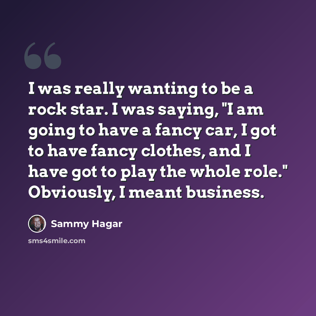 “I was really wanting to be a rock star. I was saying, "I am going to have a fancy car, I got to have fancy clothes, and I have got to play the whole role." Obviously, I meant business.” quote by Sammy Hagar