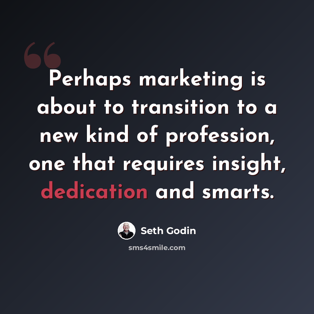 “Perhaps marketing is about to transition to a new kind of profession, one that requires insight, dedication and smarts.” quote by Seth Godin