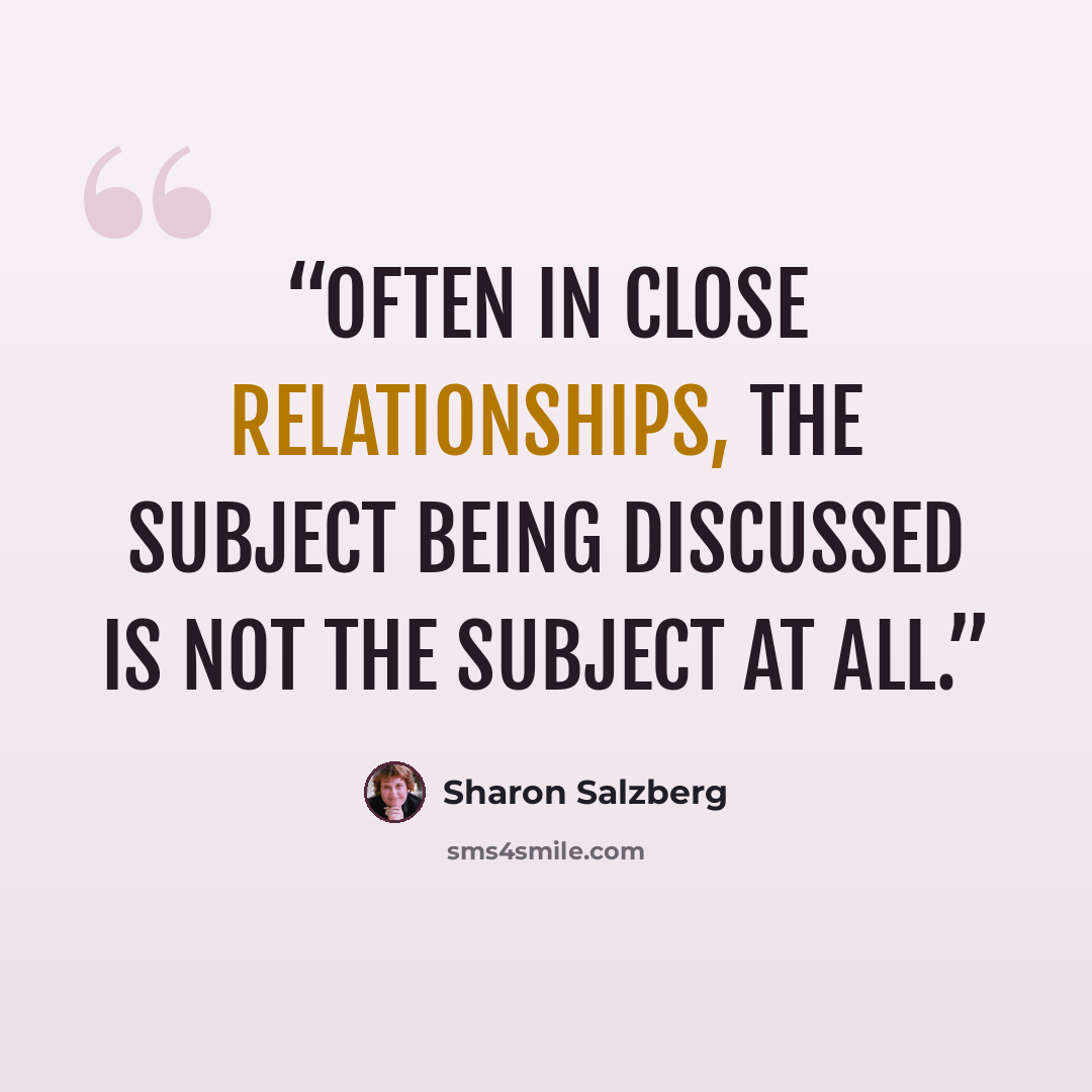 “Often in close relationships, the subject being discussed is not the subject at all.” quote by Sharon Salzberg