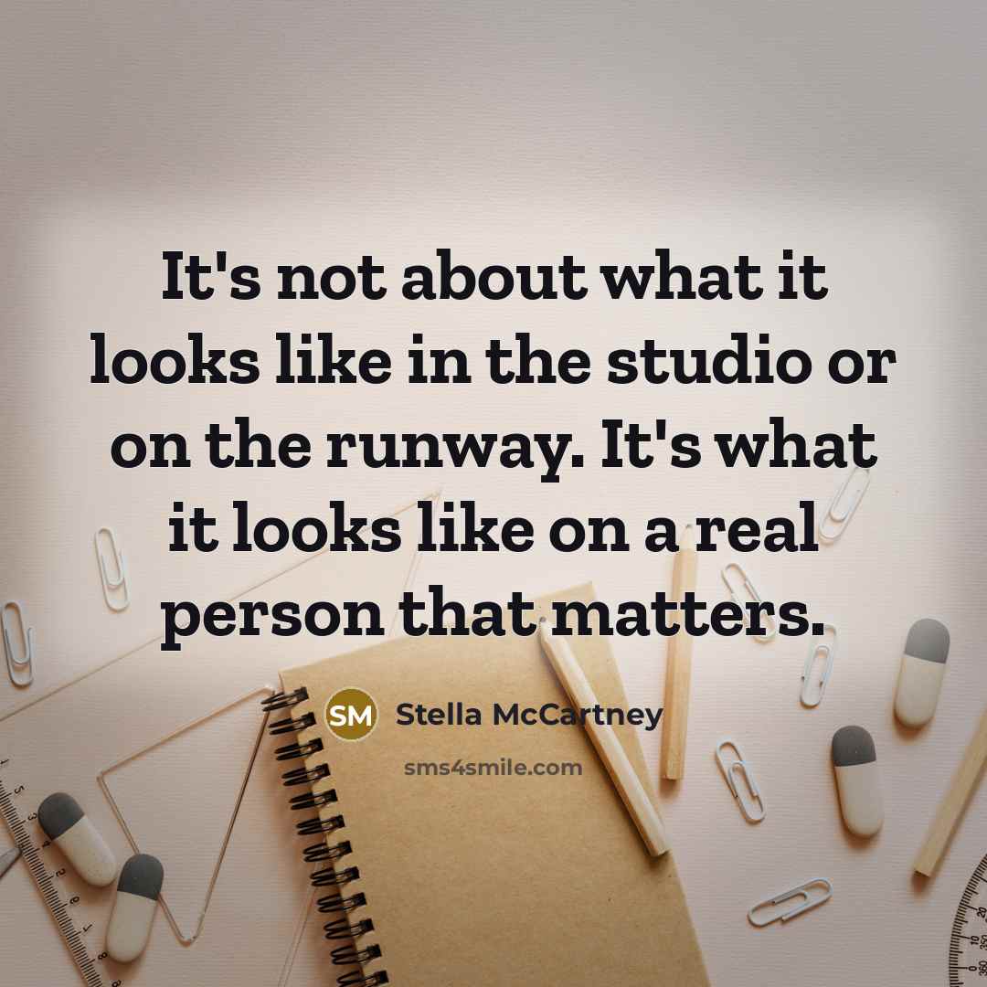 “It's not about what it looks like in the studio or on the runway. It's what it looks like on a real person that matters.” quote by Stella McCartney