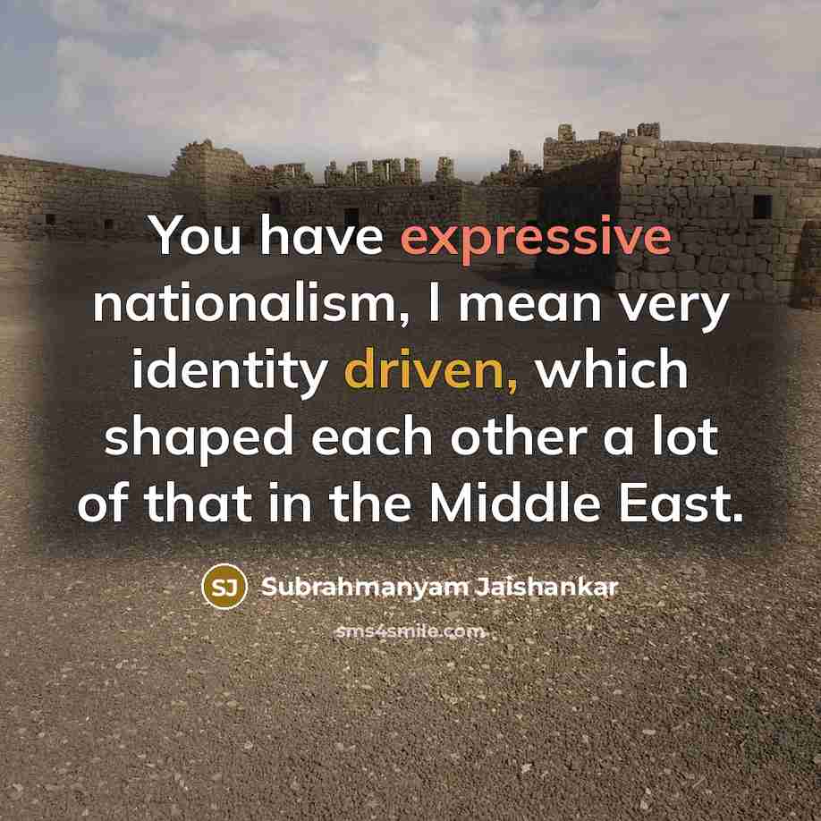 “You have expressive nationalism, I mean very identity driven, which shaped each other a lot of that in the Middle East.” quote by Subrahmanyam Jaishankar