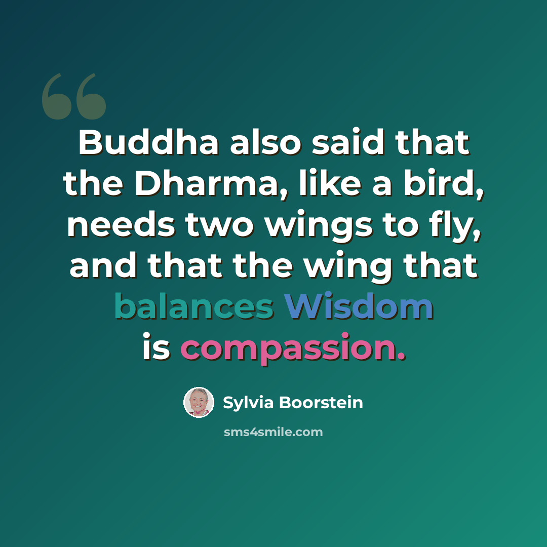 “Buddha also said that the Dharma, like a bird, needs two wings to fly, and that the wing that balances Wisdom is compassion.” quote by Sylvia Boorstein