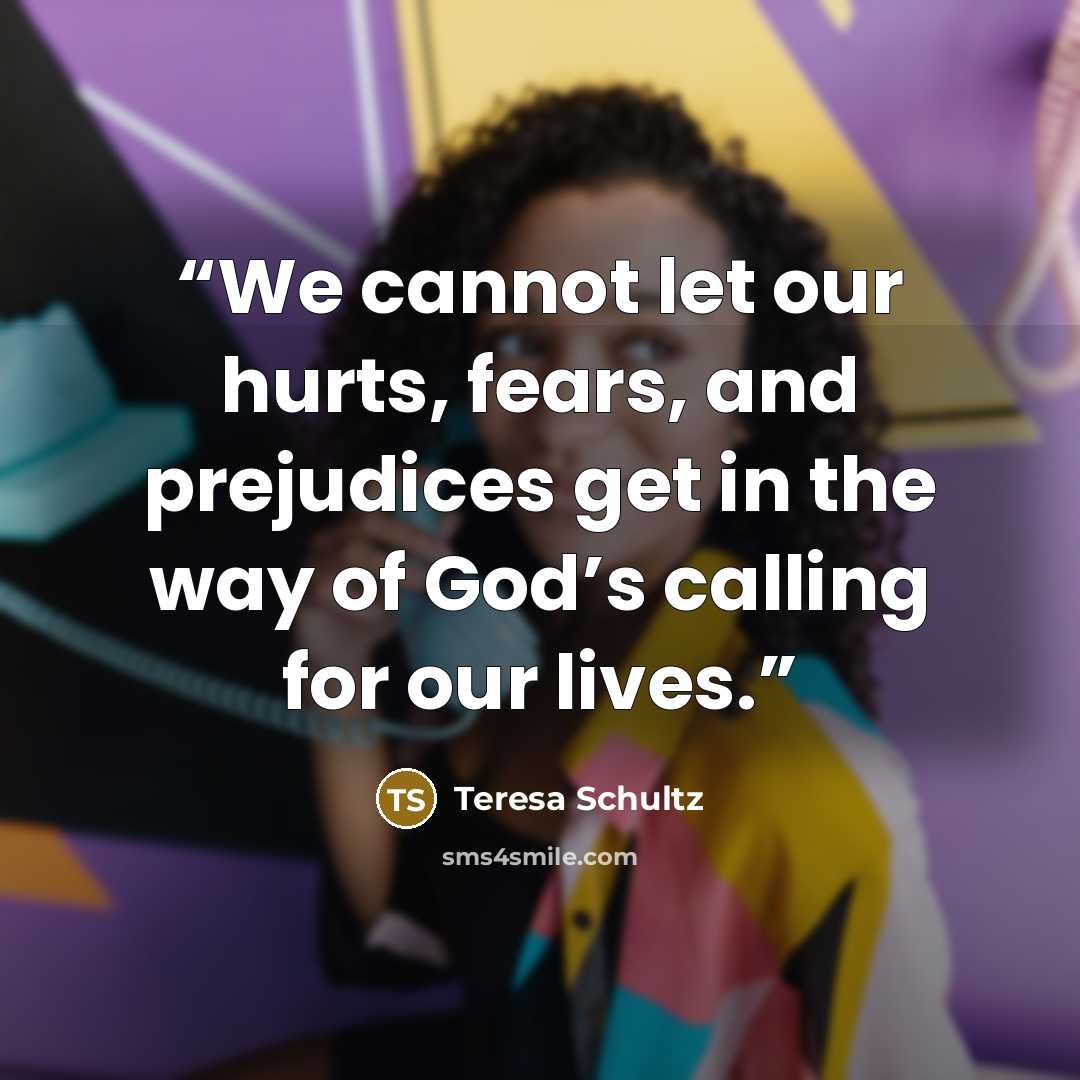 “We cannot let our hurts, fears, and prejudices get in the way of God’s calling for our lives.” quote by Teresa Schultz