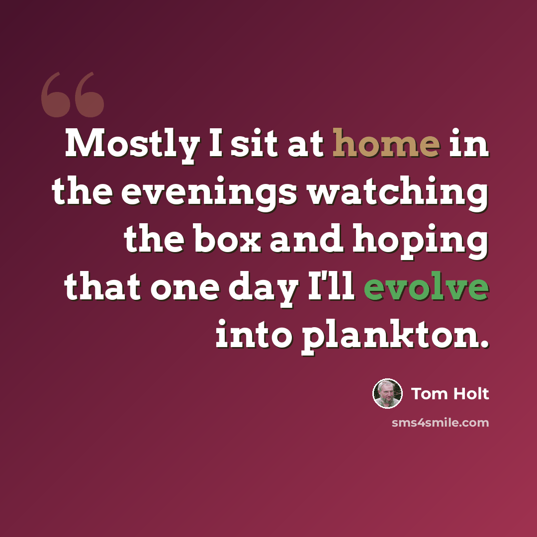 “Mostly I sit at home in the evenings watching the box and hoping that one day I'll evolve into plankton.” quote by Tom Holt